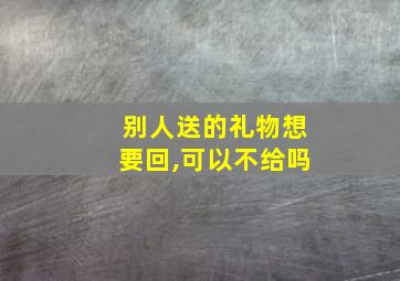 别人送的礼物想要回,可以不给吗