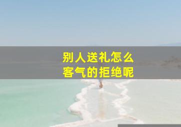 别人送礼怎么客气的拒绝呢