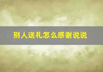 别人送礼怎么感谢说说