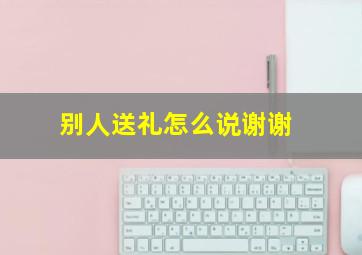 别人送礼怎么说谢谢