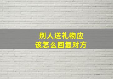 别人送礼物应该怎么回复对方