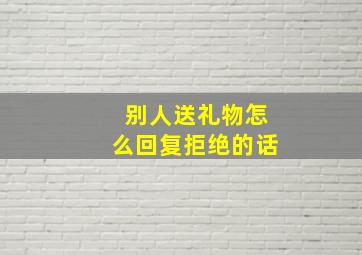 别人送礼物怎么回复拒绝的话