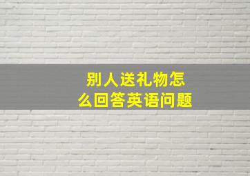 别人送礼物怎么回答英语问题