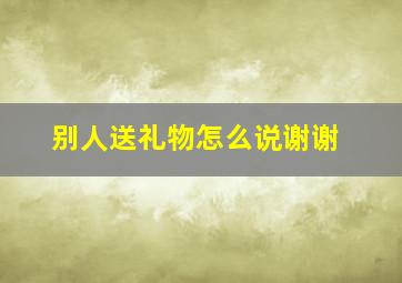 别人送礼物怎么说谢谢