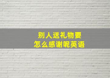 别人送礼物要怎么感谢呢英语