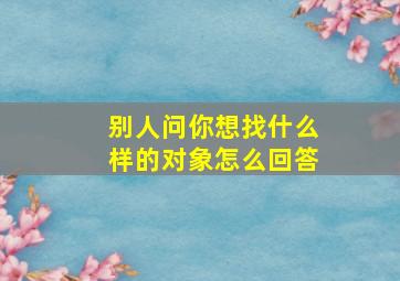 别人问你想找什么样的对象怎么回答