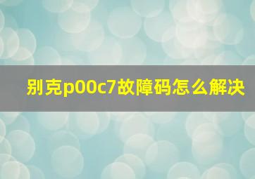 别克p00c7故障码怎么解决