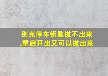 别克停车钥匙拔不出来,重启开出又可以拔出来