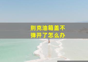 别克油箱盖不弹开了怎么办