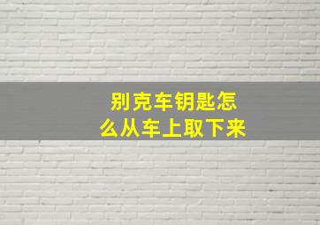 别克车钥匙怎么从车上取下来