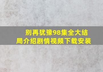 别再犹豫98集全大结局介绍剧情视频下载安装