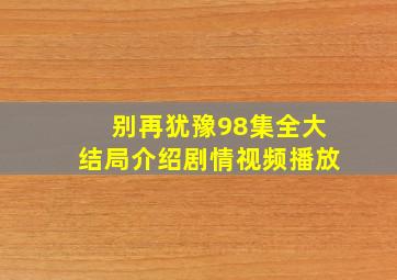 别再犹豫98集全大结局介绍剧情视频播放