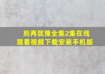 别再犹豫全集2集在线观看视频下载安装手机版