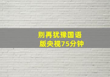 别再犹豫国语版央视75分钟