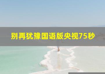 别再犹豫国语版央视75秒