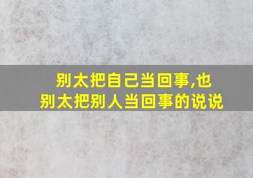 别太把自己当回事,也别太把别人当回事的说说