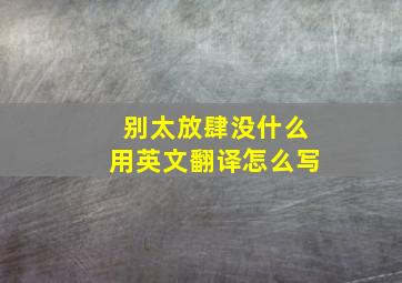 别太放肆没什么用英文翻译怎么写