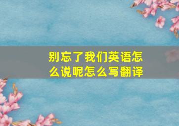 别忘了我们英语怎么说呢怎么写翻译