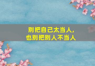 别把自己太当人,也别把别人不当人