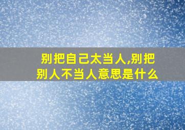 别把自己太当人,别把别人不当人意思是什么