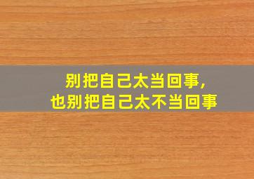 别把自己太当回事,也别把自己太不当回事