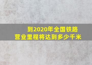 到2020年全国铁路营业里程将达到多少千米