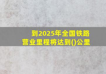 到2025年全国铁路营业里程将达到()公里