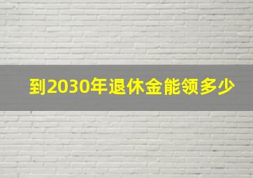 到2030年退休金能领多少