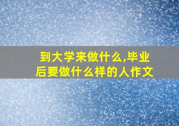 到大学来做什么,毕业后要做什么样的人作文