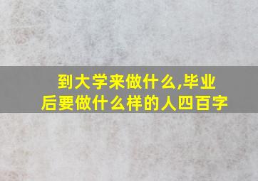 到大学来做什么,毕业后要做什么样的人四百字