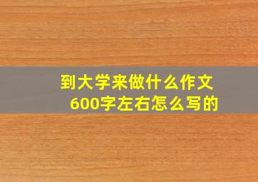 到大学来做什么作文600字左右怎么写的