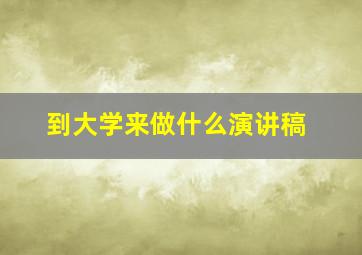 到大学来做什么演讲稿