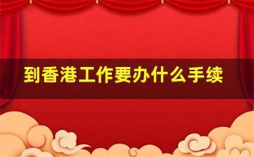 到香港工作要办什么手续