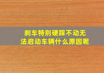 刹车特别硬踩不动无法启动车辆什么原因呢