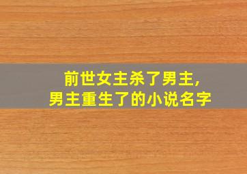 前世女主杀了男主,男主重生了的小说名字