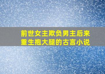 前世女主欺负男主后来重生抱大腿的古言小说