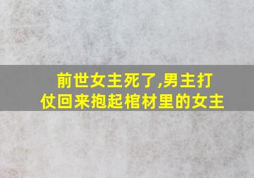 前世女主死了,男主打仗回来抱起棺材里的女主