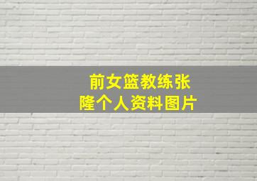 前女篮教练张隆个人资料图片