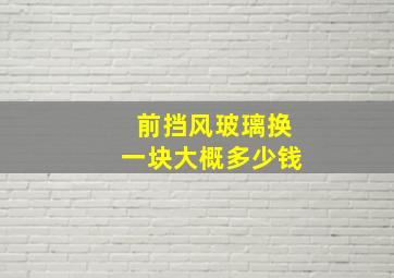 前挡风玻璃换一块大概多少钱