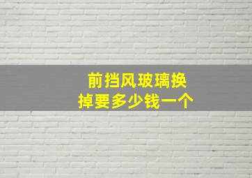 前挡风玻璃换掉要多少钱一个