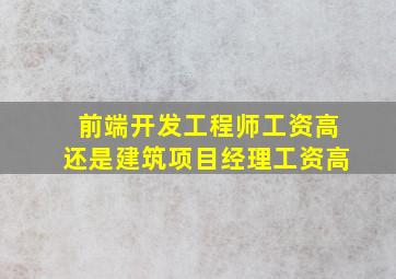 前端开发工程师工资高还是建筑项目经理工资高