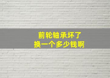 前轮轴承坏了换一个多少钱啊