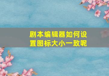 剧本编辑器如何设置图标大小一致呢