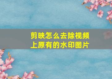 剪映怎么去除视频上原有的水印图片