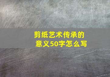 剪纸艺术传承的意义50字怎么写