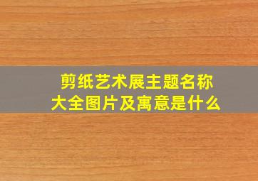 剪纸艺术展主题名称大全图片及寓意是什么