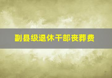 副县级退休干部丧葬费