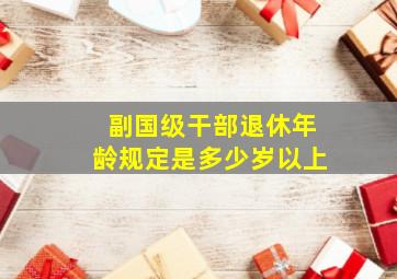 副国级干部退休年龄规定是多少岁以上