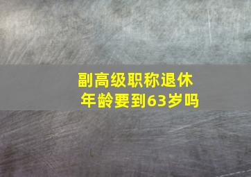 副高级职称退休年龄要到63岁吗