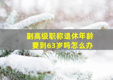 副高级职称退休年龄要到63岁吗怎么办